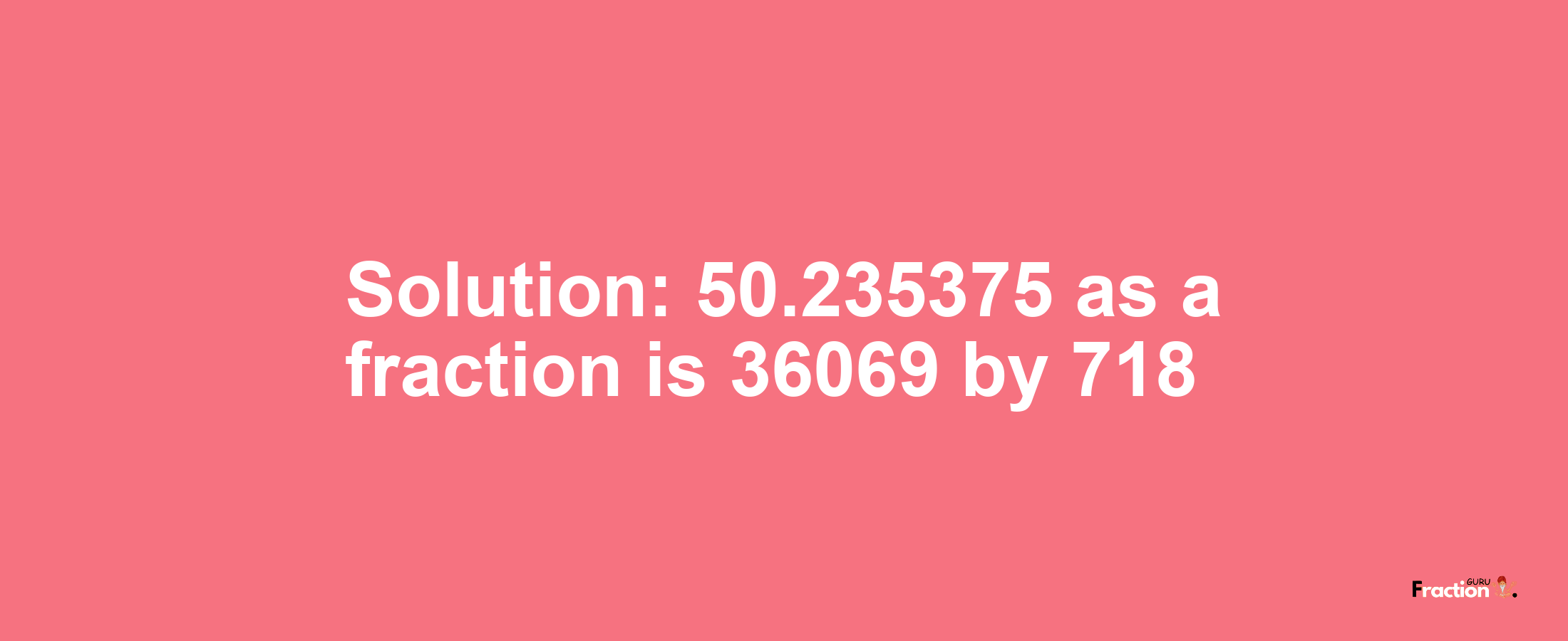 Solution:50.235375 as a fraction is 36069/718